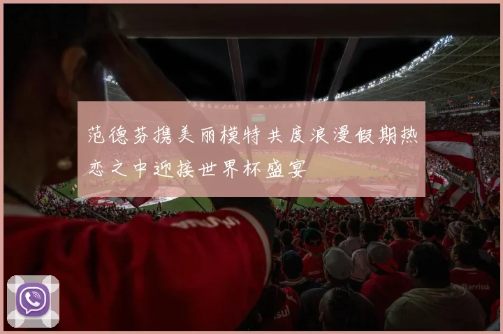 范德芬携美丽模特共度浪漫假期热恋之中迎接世界杯盛宴