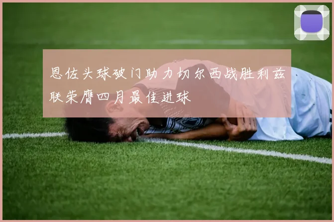 恩佐头球破门助力切尔西战胜利兹联荣膺四月最佳进球