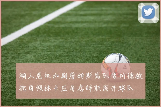 湖人危机加剧詹姆斯离队肯纳德被挖角佩林卡应考虑辞职离开球队