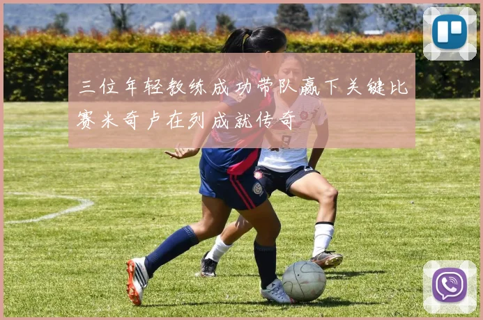 三位年轻教练成功带队赢下关键比赛米奇卢在列成就传奇