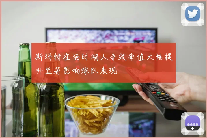 斯玛特在场时湖人净效率值大幅提升显著影响球队表现