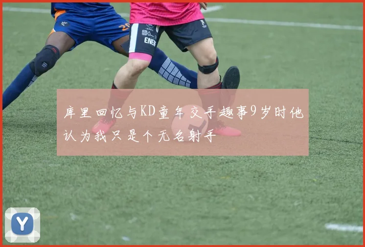 库里回忆与KD童年交手趣事9岁时他认为我只是个无名射手
