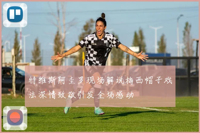 特维斯阿圭罗现场解说梅西帽子戏法深情致敬引发全场感动