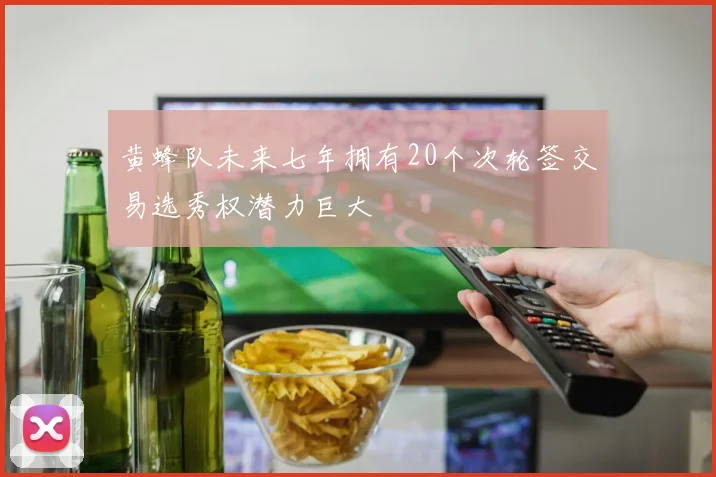 黄蜂队未来七年拥有20个次轮签交易选秀权潜力巨大