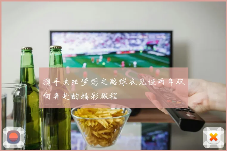 携手共绘梦想之路球衣见证两年双向奔赴的精彩旅程