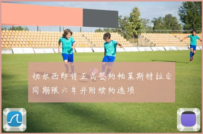 切尔西即将正式签约帕莱斯特拉合同期限六年并附续约选项