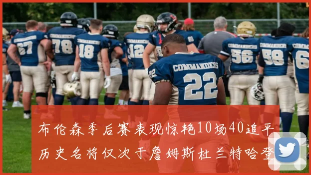 布伦森季后赛表现惊艳10场40追平历史名将仅次于詹姆斯杜兰特哈登