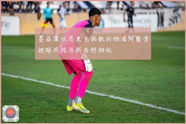 墨菲建议恩里克执教利物浦阿隆索控球风格与斯洛特相似