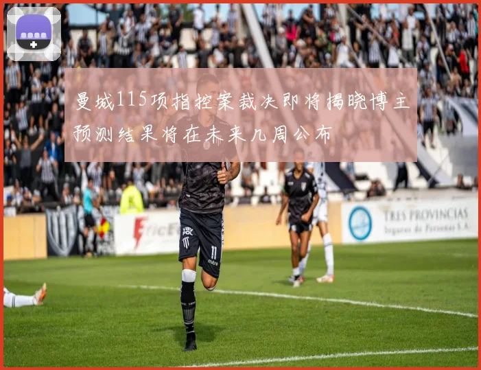 曼城115项指控案裁决即将揭晓博主预测结果将在未来几周公布