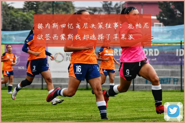 赫内斯回忆高层决策往事：孔帕尼欲签西蒙斯我却选择了苹果派