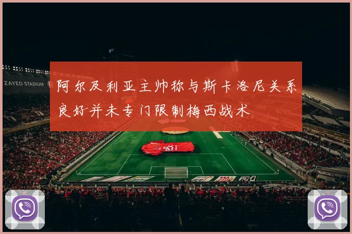阿尔及利亚主帅称与斯卡洛尼关系良好并未专门限制梅西战术