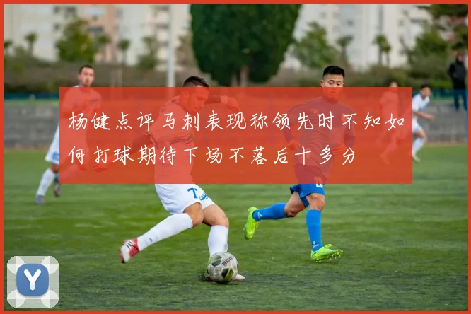 杨健点评马刺表现称领先时不知如何打球期待下场不落后十多分