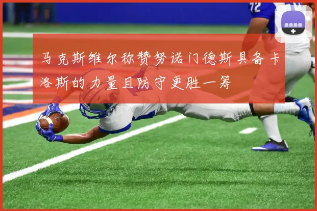 马克斯维尔称赞努诺门德斯具备卡洛斯的力量且防守更胜一筹