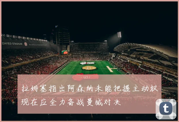 拉姆塞指出阿森纳未能把握主动权现在应全力备战曼城对决