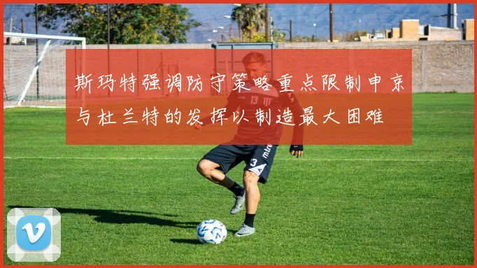 斯玛特强调防守策略重点限制申京与杜兰特的发挥以制造最大困难