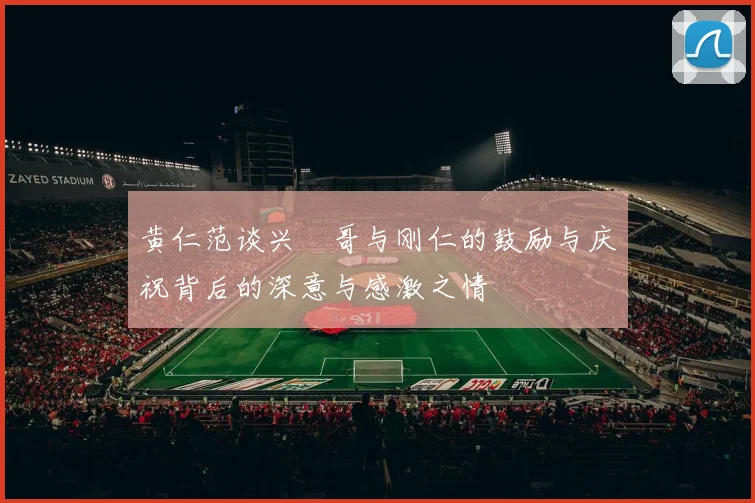 黄仁范谈兴慜哥与刚仁的鼓励与庆祝背后的深意与感激之情