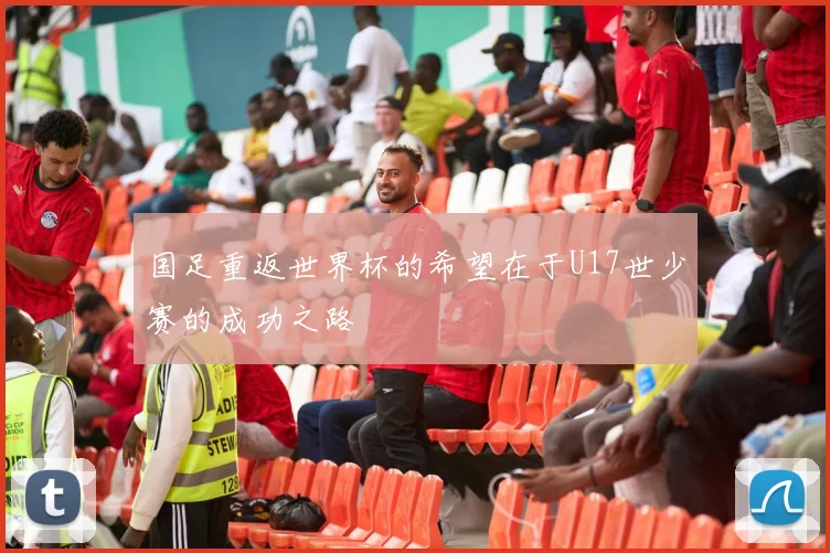 国足重返世界杯的希望在于U17世少赛的成功之路