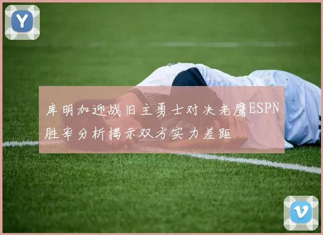 库明加迎战旧主勇士对决老鹰ESPN胜率分析揭示双方实力差距