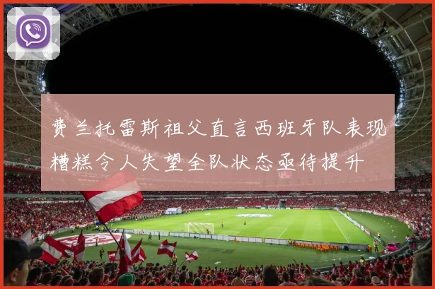 费兰托雷斯祖父直言西班牙队表现糟糕令人失望全队状态亟待提升