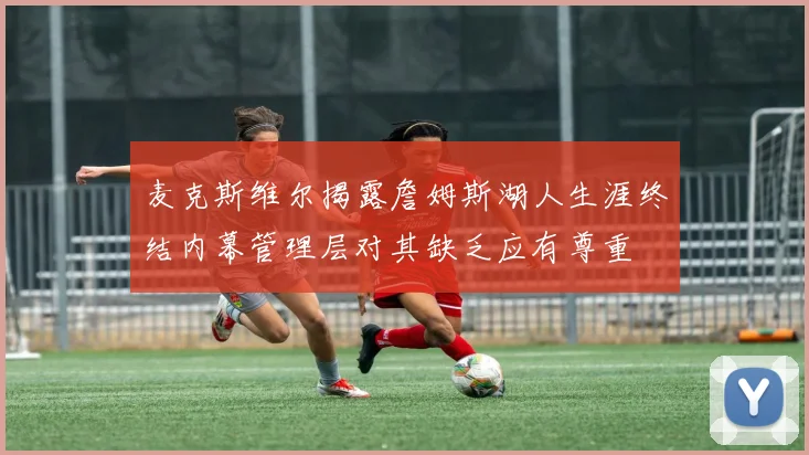 麦克斯维尔揭露詹姆斯湖人生涯终结内幕管理层对其缺乏应有尊重