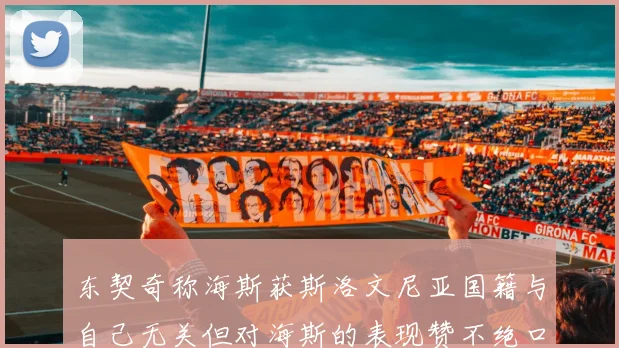 东契奇称海斯获斯洛文尼亚国籍与自己无关但对海斯的表现赞不绝口
