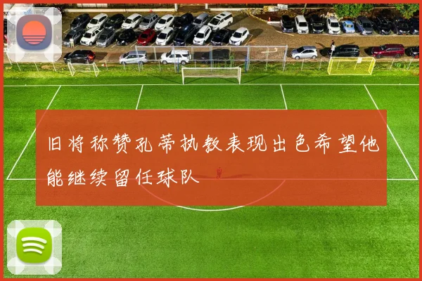 旧将称赞孔蒂执教表现出色希望他能继续留任球队