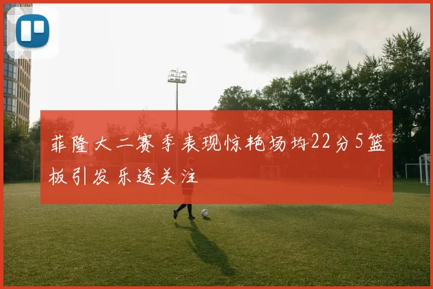 菲隆大二赛季表现惊艳场均22分5篮板引发乐透关注