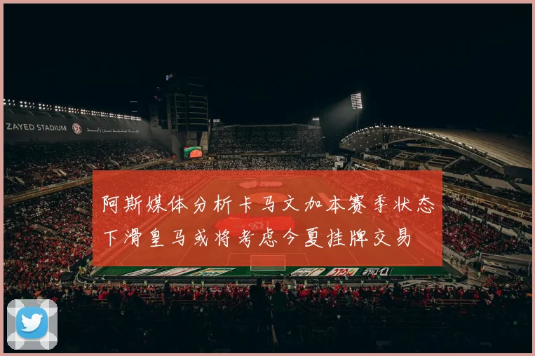 阿斯媒体分析卡马文加本赛季状态下滑皇马或将考虑今夏挂牌交易